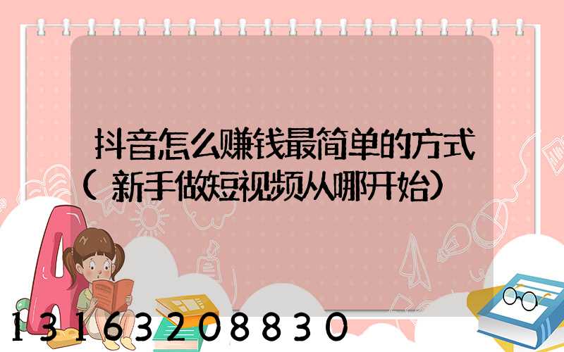 抖音怎么赚钱最简单的方式(新手做短视频从哪开始)