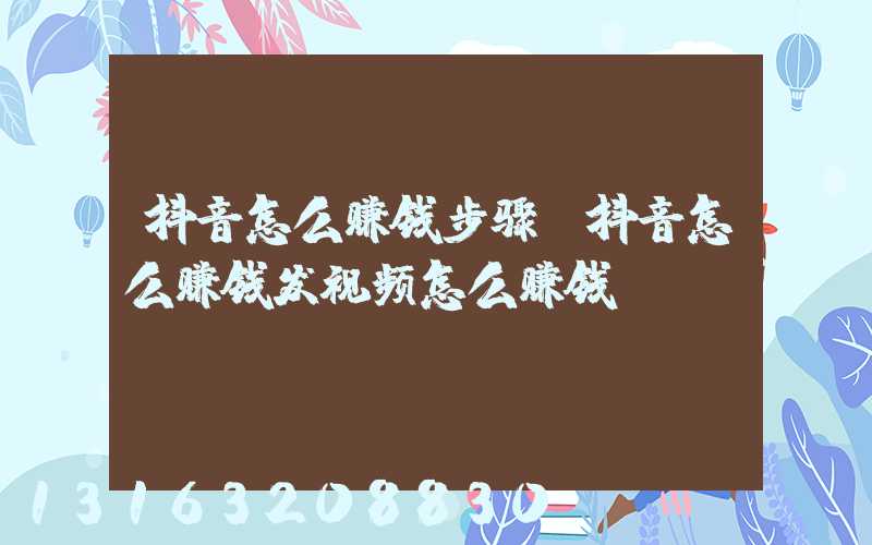 抖音怎么赚钱步骤(抖音怎么赚钱发视频怎么赚钱)