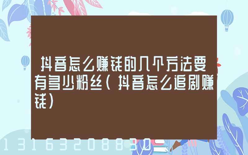 抖音怎么赚钱的几个方法要有多少粉丝(抖音怎么追剧赚钱)