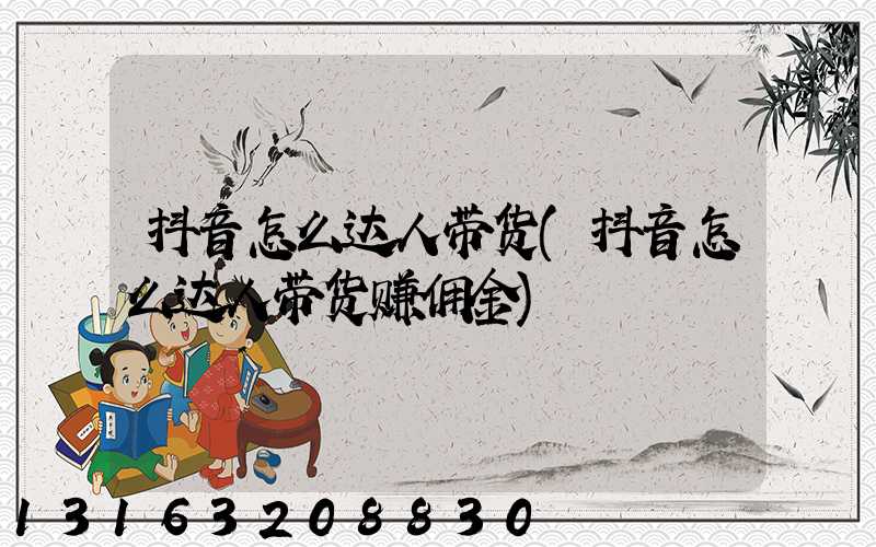 抖音怎么达人带货(抖音怎么达人带货赚佣金)