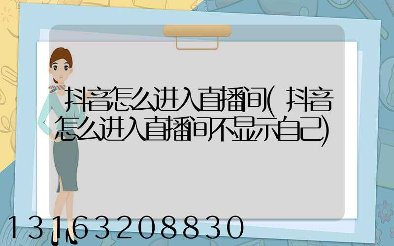 抖音怎么进入直播间(抖音怎么进入直播间不显示自己)