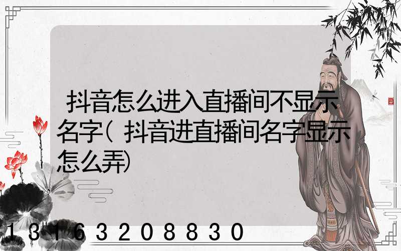 抖音怎么进入直播间不显示名字(抖音进直播间名字显示怎么弄)