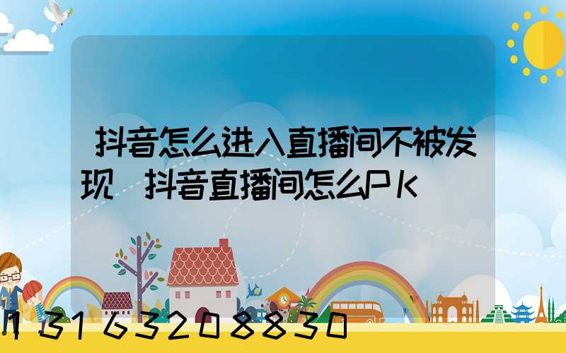 抖音怎么进入直播间不被发现(抖音直播间怎么PK)