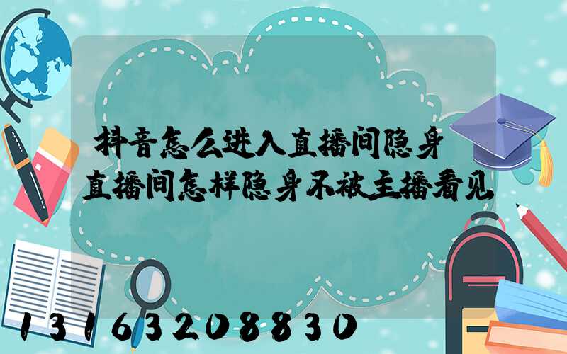 抖音怎么进入直播间隐身(直播间怎样隐身不被主播看见)