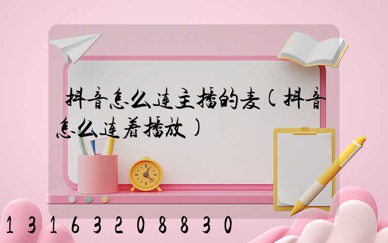 抖音怎么连主播的麦(抖音怎么连着播放)