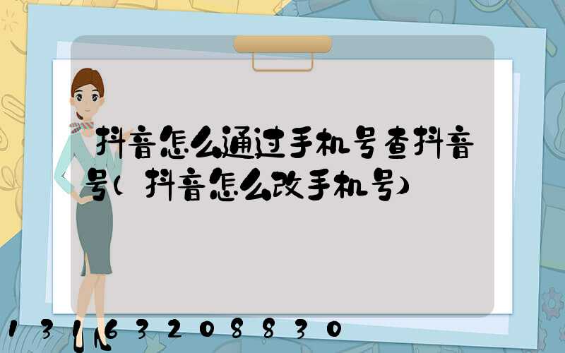 抖音怎么通过手机号查抖音号(抖音怎么改手机号)