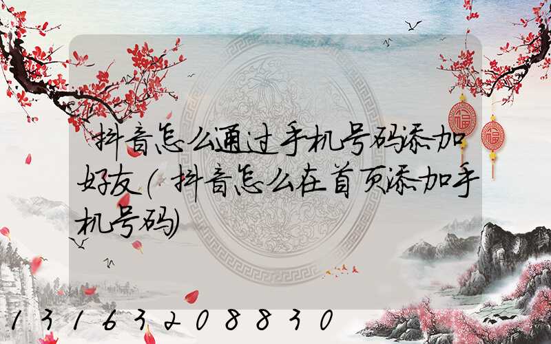 抖音怎么通过手机号码添加好友(抖音怎么在首页添加手机号码)