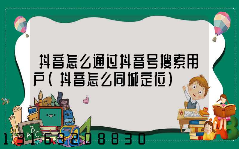 抖音怎么通过抖音号搜索用户(抖音怎么同城定位)