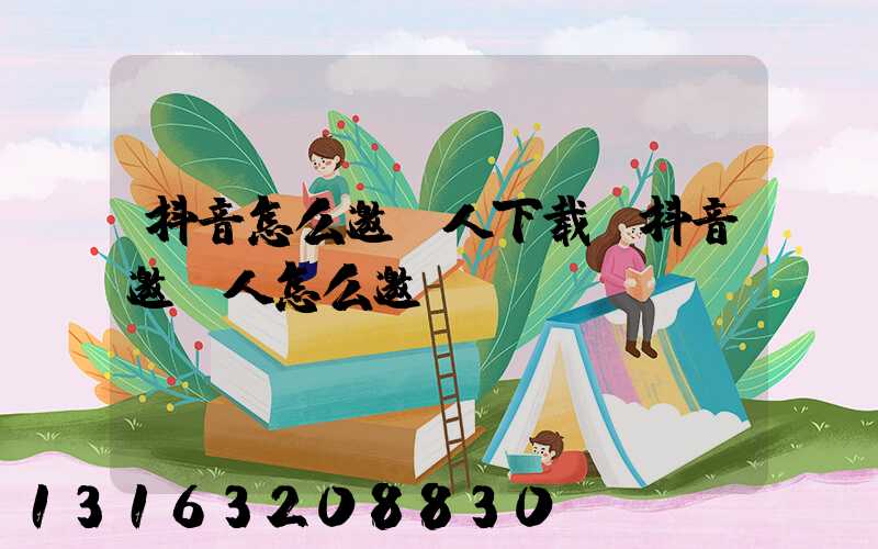 抖音怎么邀请人下载(抖音邀请人怎么邀请)