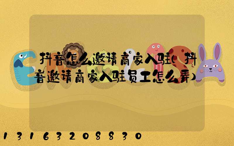 抖音怎么邀请商家入驻(抖音邀请商家入驻员工怎么弄)