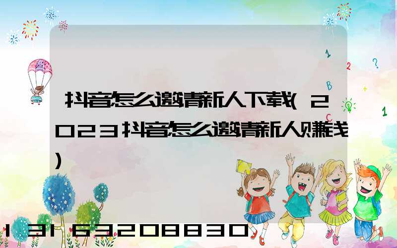 抖音怎么邀请新人下载(2023抖音怎么邀请新人赚钱)