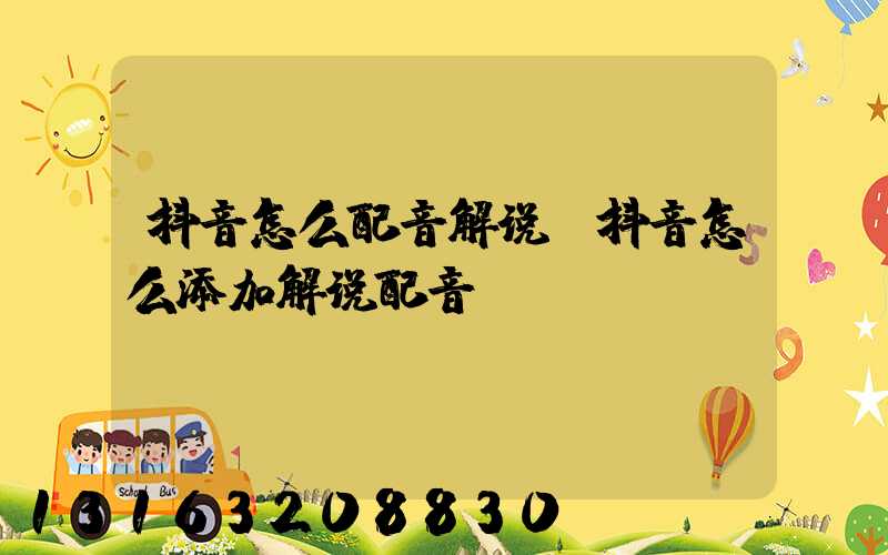 抖音怎么配音解说(抖音怎么添加解说配音)