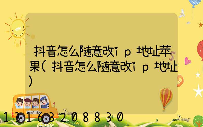 抖音怎么随意改ip地址苹果(抖音怎么随意改ip地址)