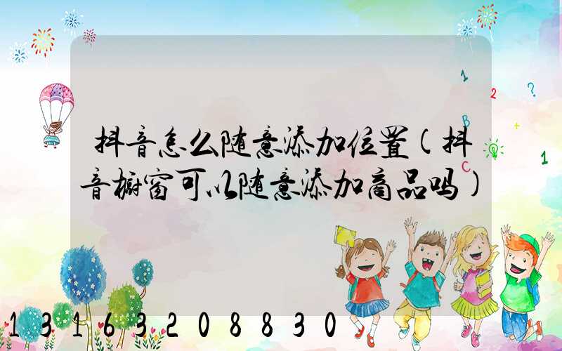 抖音怎么随意添加位置(抖音橱窗可以随意添加商品吗)