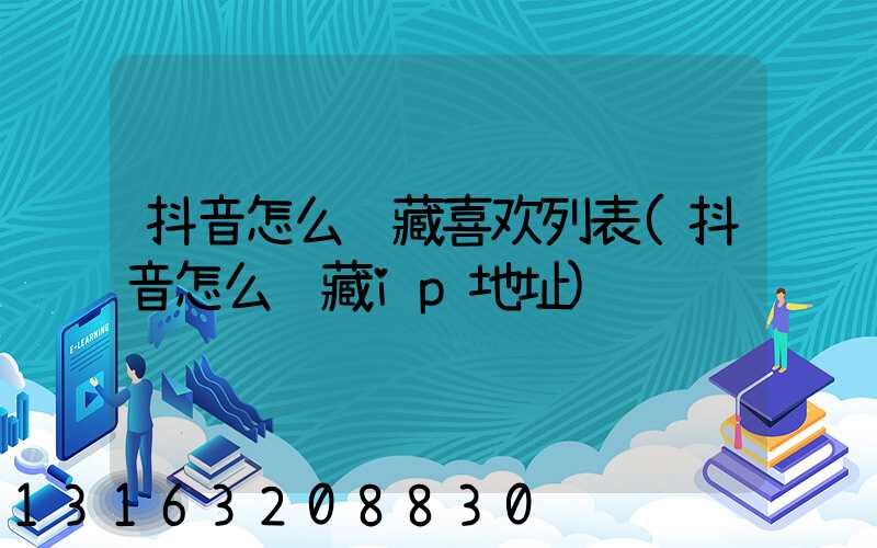 抖音怎么隐藏喜欢列表(抖音怎么隐藏ip地址)