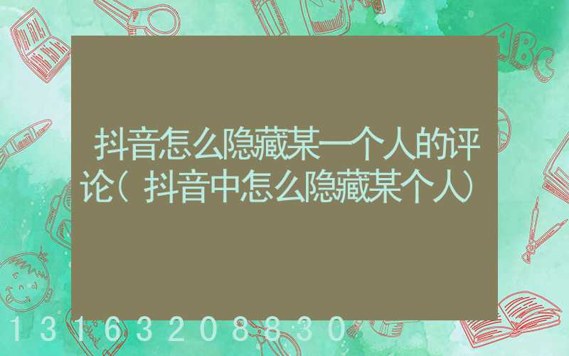 抖音怎么隐藏某一个人的评论(抖音中怎么隐藏某个人)