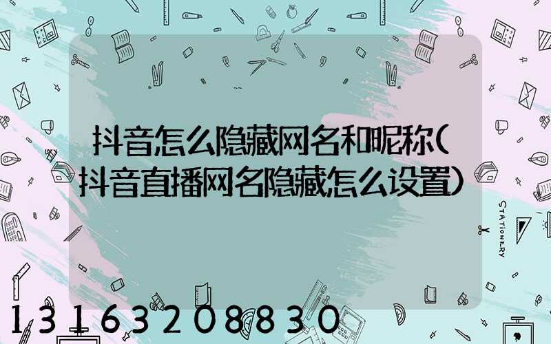 抖音怎么隐藏网名和昵称(抖音直播网名隐藏怎么设置)