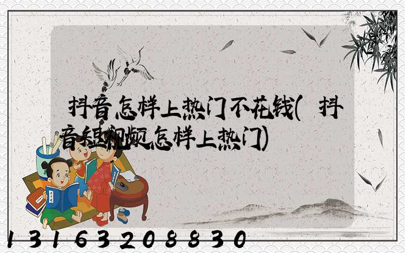 抖音怎样上热门不花钱(抖音短视频怎样上热门)