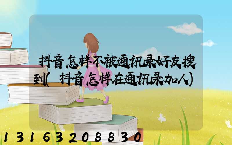 抖音怎样不被通讯录好友搜到(抖音怎样在通讯录加人)