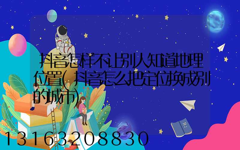 抖音怎样不让别人知道地理位置(抖音怎么把定位换成别的城市)