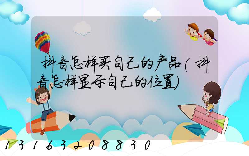 抖音怎样买自己的产品(抖音怎样显示自己的位置)