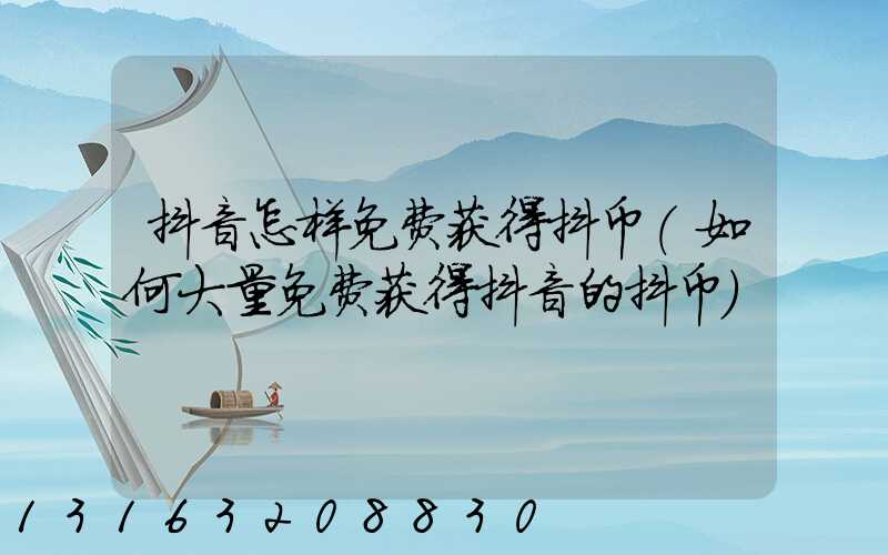 抖音怎样免费获得抖币(如何大量免费获得抖音的抖币)
