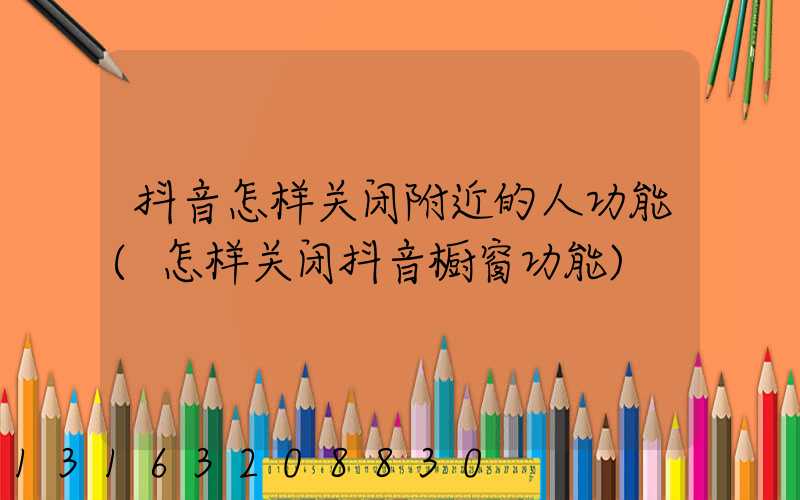 抖音怎样关闭附近的人功能(怎样关闭抖音橱窗功能)
