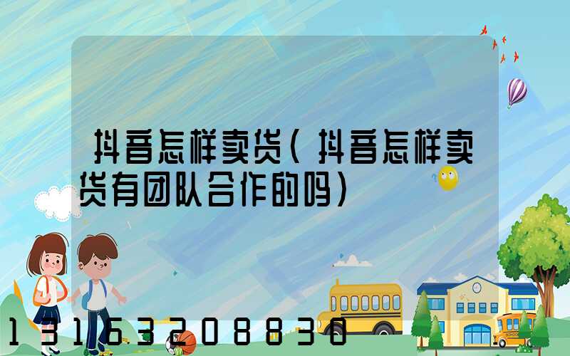 抖音怎样卖货(抖音怎样卖货有团队合作的吗)