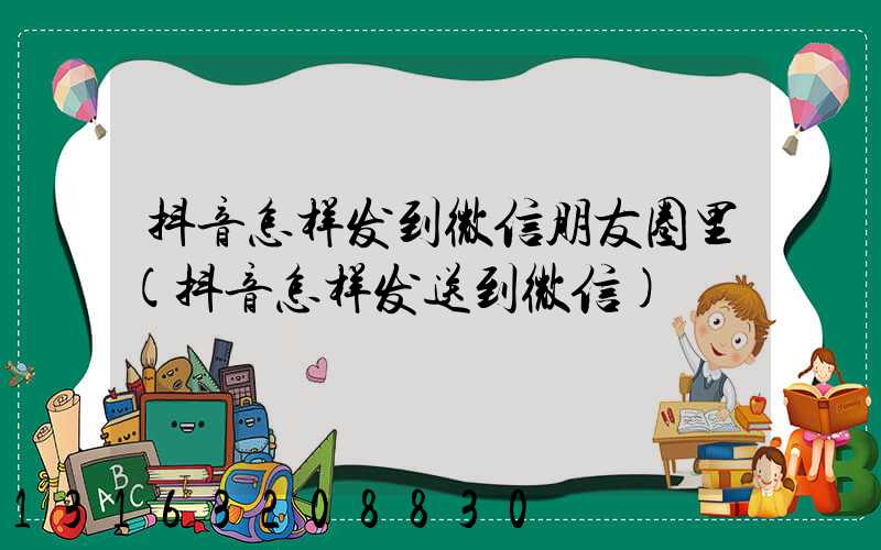 抖音怎样发到微信朋友圈里(抖音怎样发送到微信)