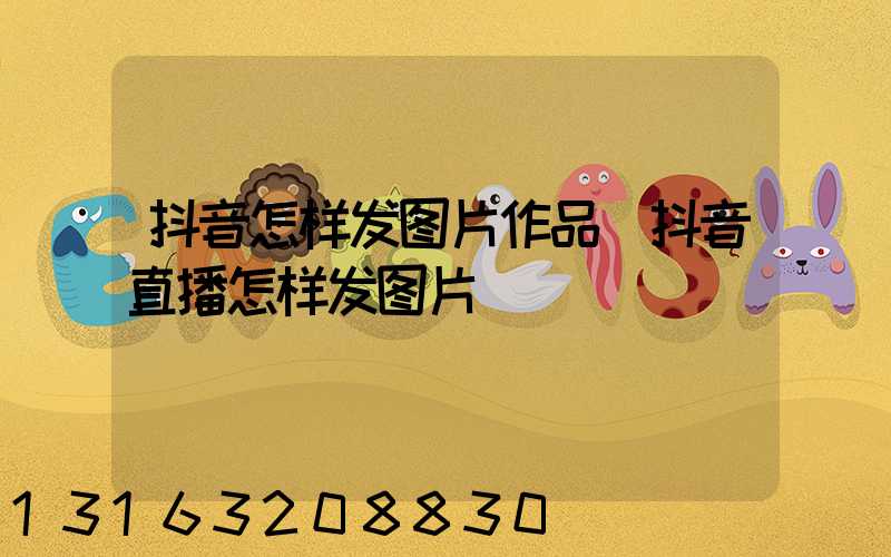 抖音怎样发图片作品(抖音直播怎样发图片)
