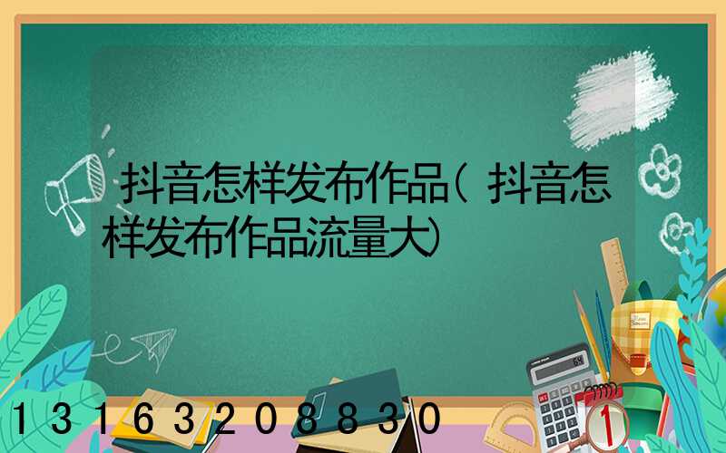 抖音怎样发布作品(抖音怎样发布作品流量大)