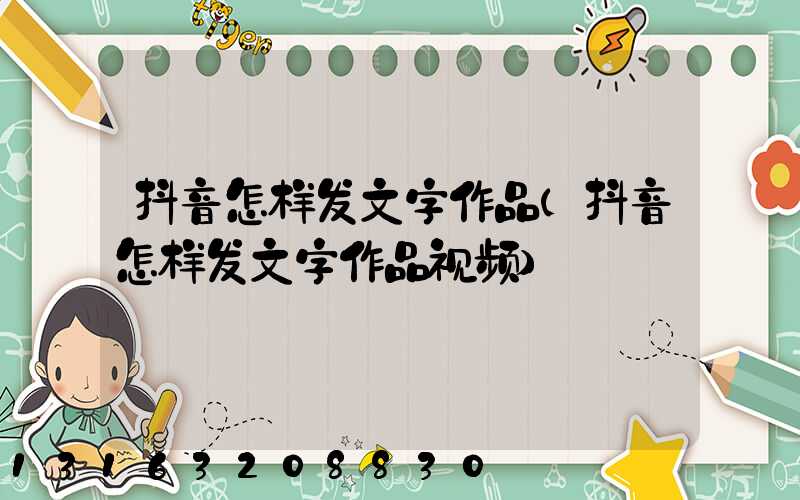 抖音怎样发文字作品(抖音怎样发文字作品视频)