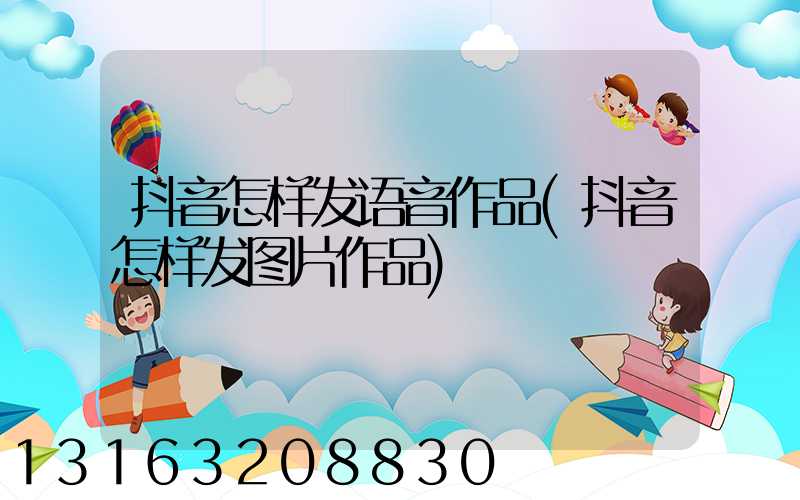 抖音怎样发语音作品(抖音怎样发图片作品)