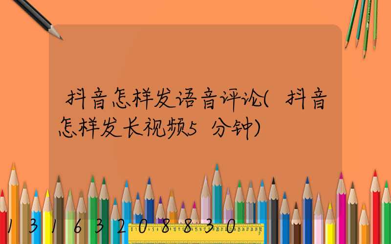 抖音怎样发语音评论(抖音怎样发长视频5分钟)