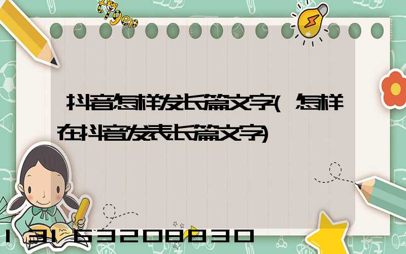 抖音怎样发长篇文字(怎样在抖音发表长篇文字)