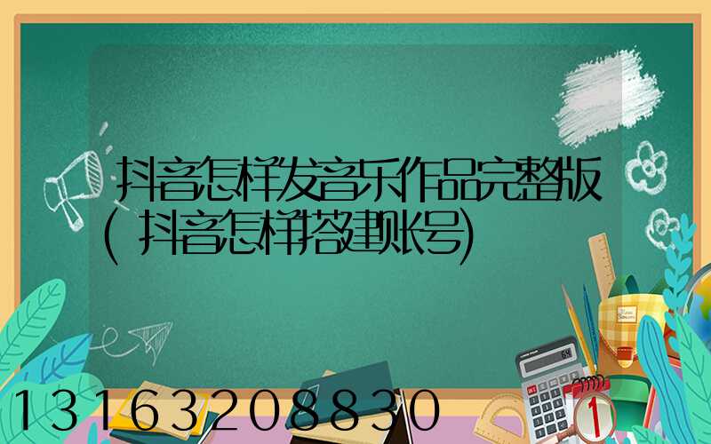 抖音怎样发音乐作品完整版(抖音怎样搭建账号)