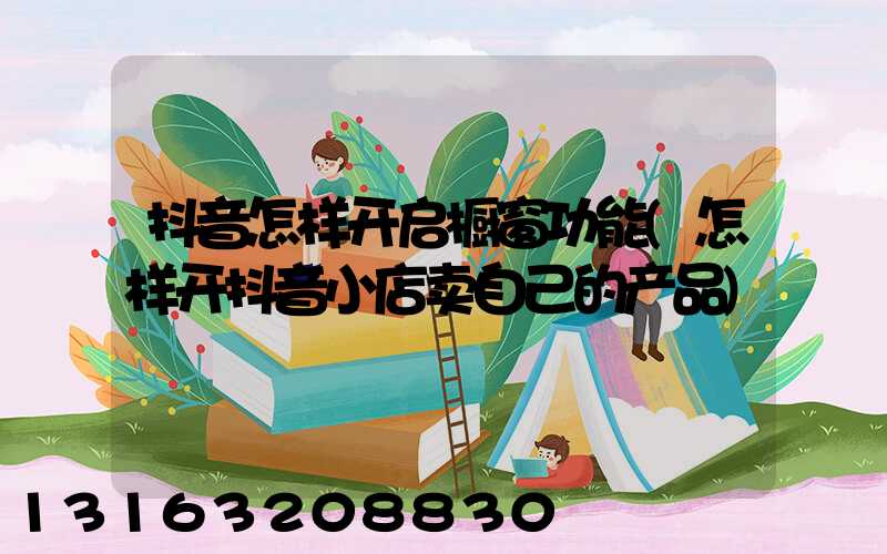 抖音怎样开启橱窗功能(怎样开抖音小店卖自己的产品)