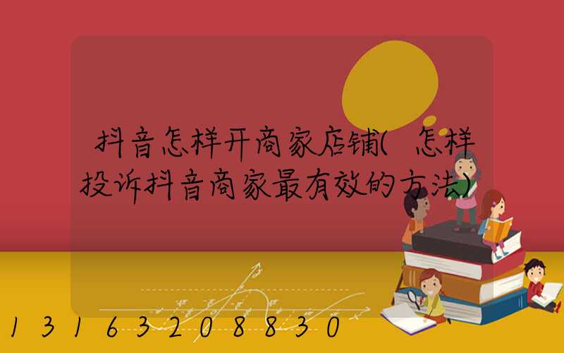 抖音怎样开商家店铺(怎样投诉抖音商家最有效的方法)