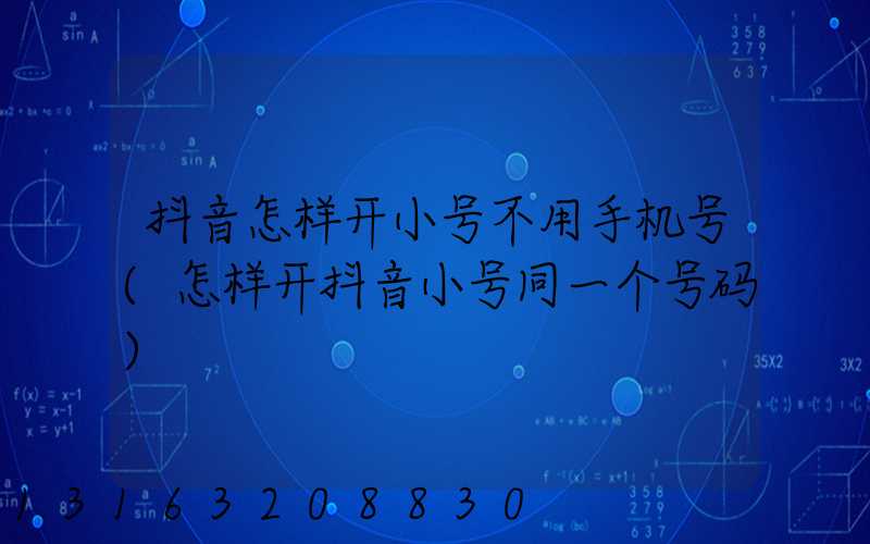 抖音怎样开小号不用手机号(怎样开抖音小号同一个号码)