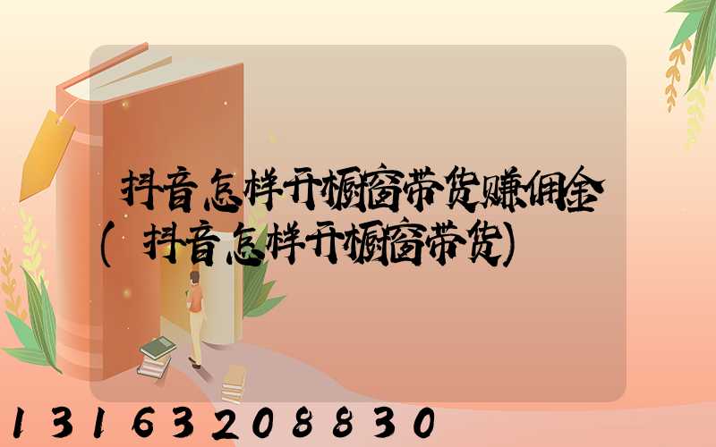 抖音怎样开橱窗带货赚佣金(抖音怎样开橱窗带货)