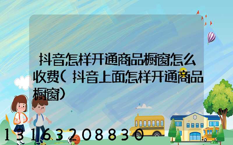 抖音怎样开通商品橱窗怎么收费(抖音上面怎样开通商品橱窗)