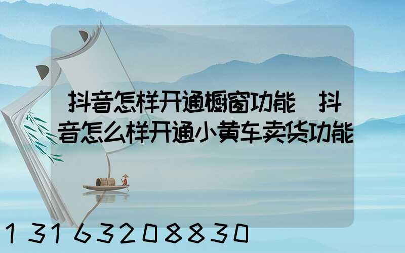抖音怎样开通橱窗功能(抖音怎么样开通小黄车卖货功能)