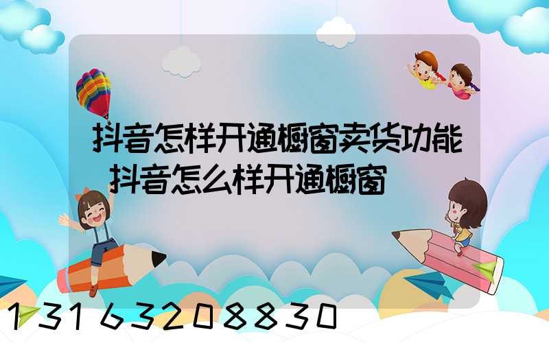 抖音怎样开通橱窗卖货功能(抖音怎么样开通橱窗)
