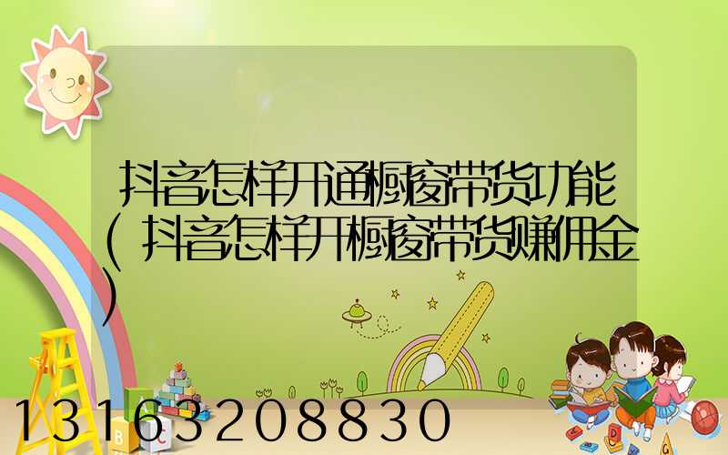抖音怎样开通橱窗带货功能(抖音怎样开橱窗带货赚佣金)