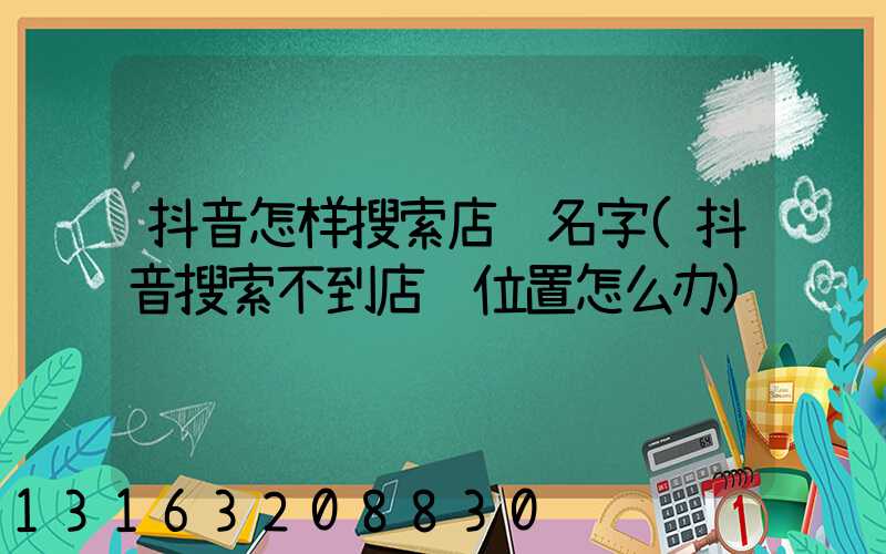抖音怎样搜索店铺名字(抖音搜索不到店铺位置怎么办)