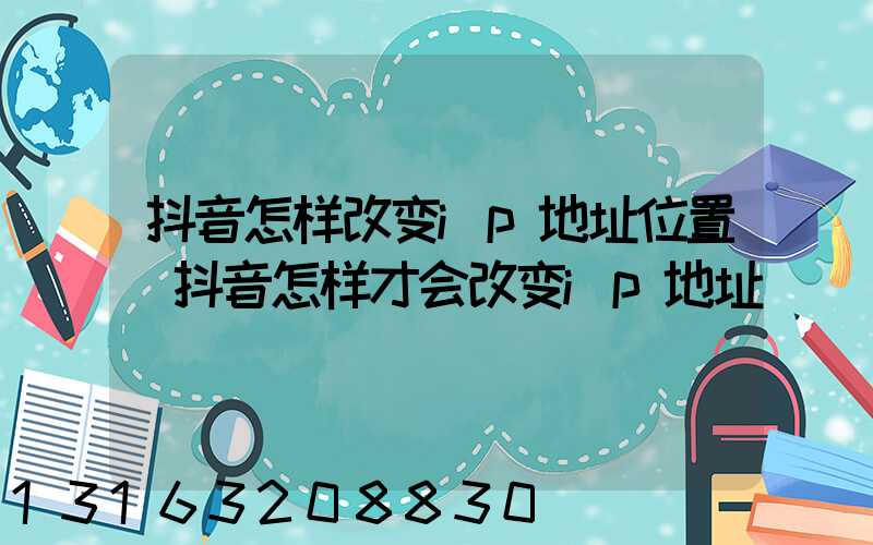抖音怎样改变ip地址位置(抖音怎样才会改变ip地址)