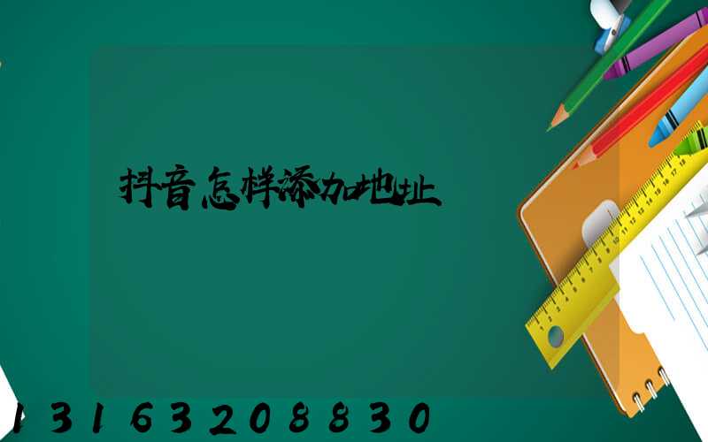 抖音怎样添加地址