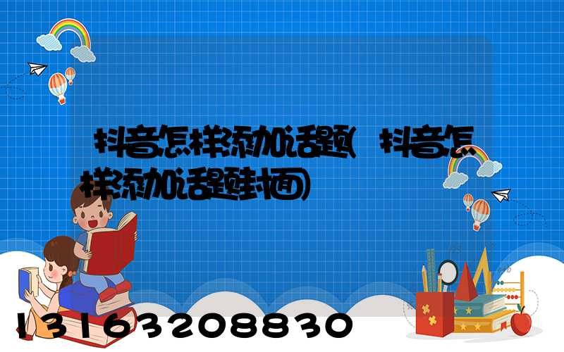 抖音怎样添加话题(抖音怎样添加话题封面)