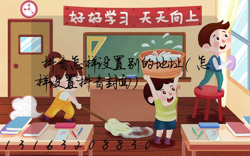 抖音怎样设置别的地址(怎样设置抖音封面)