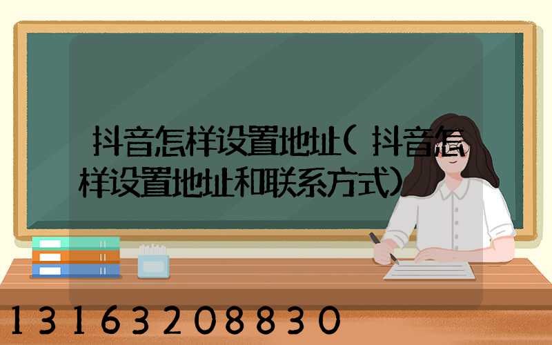 抖音怎样设置地址(抖音怎样设置地址和联系方式)